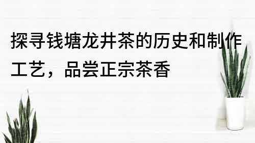 探尋錢塘龍井茶的歷史和制作工藝，品嘗正宗茶香