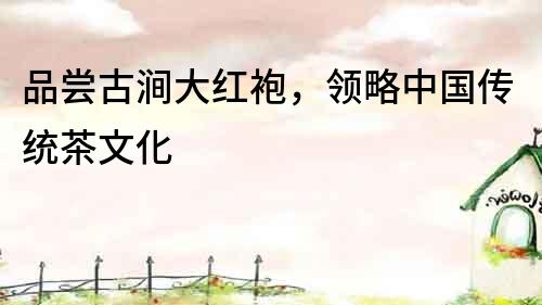 品嘗古澗大紅袍，領(lǐng)略中國(guó)傳統(tǒng)茶文化
