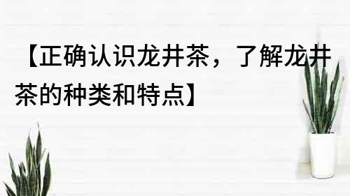 【正確認識龍井茶，了解龍井茶的種類和特點】