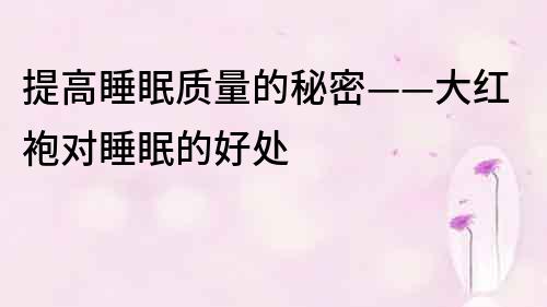 提高睡眠質(zhì)量的秘密——大紅袍對(duì)睡眠的好處