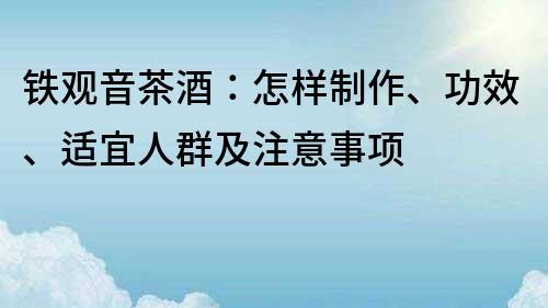 鐵觀音茶酒：怎樣制作、功效、適宜人群及注意事項