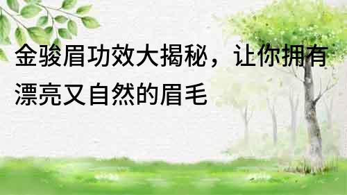 金駿眉功效大揭秘，讓你擁有漂亮又自然的眉毛