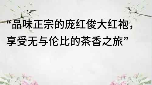 “品味正宗的龐紅俊大紅袍，享受無(wú)與倫比的茶香之旅”