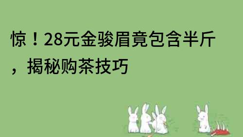 驚！28元金駿眉竟包含半斤，揭秘購(gòu)茶技巧