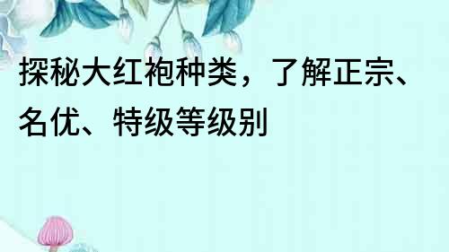 探秘大紅袍種類，了解正宗、名優(yōu)、特級等級別