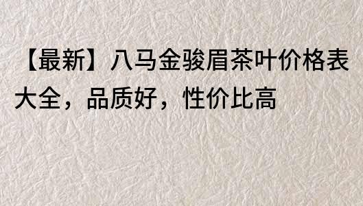 【最新】八馬金駿眉茶葉價格表大全，品質好，性價比高