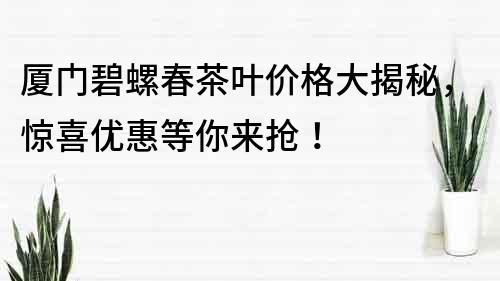 廈門碧螺春茶葉價格大揭秘，驚喜優惠等你來搶！