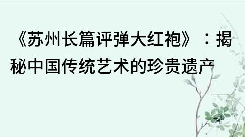 《蘇州長篇評彈大紅袍》：揭秘中國傳統藝術的珍貴遺產