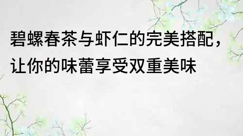 碧螺春茶與蝦仁的完美搭配，讓你的味蕾享受雙重美味