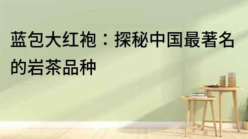 藍包大紅袍：探秘中國最著名的巖茶品種