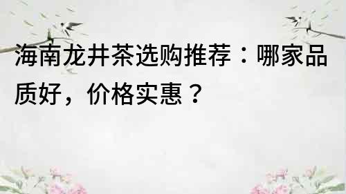 海南龍井茶選購推薦：哪家品質好，價格實惠？