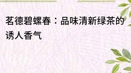 茗德碧螺春：品味清新綠茶的誘人香氣