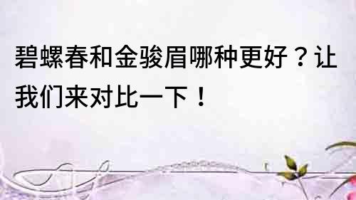 碧螺春和金駿眉哪種更好？讓我們來(lái)對(duì)比一下！