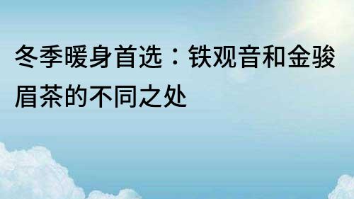 冬季暖身首選：鐵觀音和金駿眉茶的不同之處