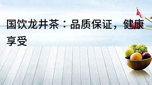 國飲龍井茶：品質保證，健康享受