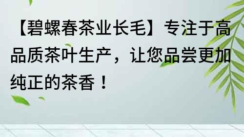 【碧螺春茶業(yè)長(zhǎng)毛】專注于高品質(zhì)茶葉生產(chǎn)，讓您品嘗更加純正的茶香！