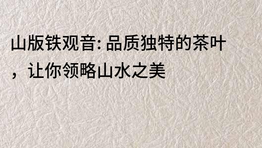山版鐵觀音: 品質獨特的茶葉，讓你領略山水之美