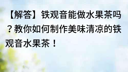 【解答】鐵觀音能做水果茶嗎？教你如何制作美味清涼的鐵觀音水果茶！
