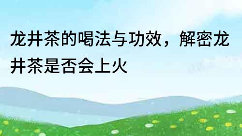 龍井茶的喝法與功效，解密龍井茶是否會上火