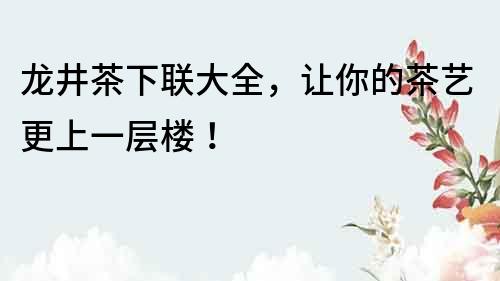 龍井茶下聯(lián)大全，讓你的茶藝更上一層樓！