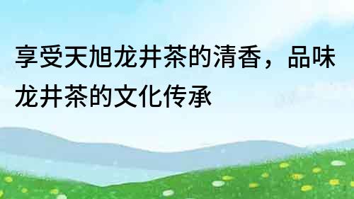 享受天旭龍井茶的清香，品味龍井茶的文化傳承
