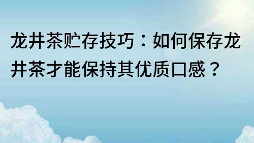 龍井茶貯存技巧：如何保存龍井茶才能保持其優質口感？