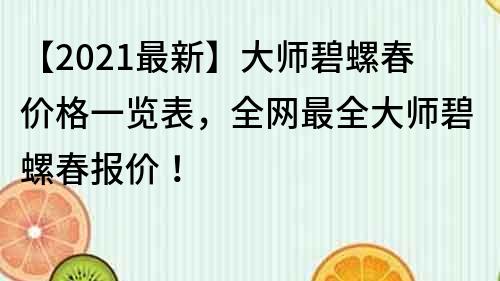 【2021最新】大師碧螺春價格一覽表，全網(wǎng)最全大師碧螺春報價！