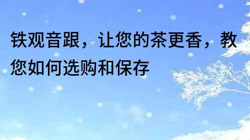 鐵觀音跟，讓您的茶更香，教您如何選購和保存
