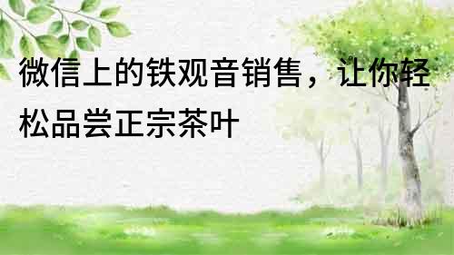 微信上的鐵觀音銷售，讓你輕松品嘗正宗茶葉