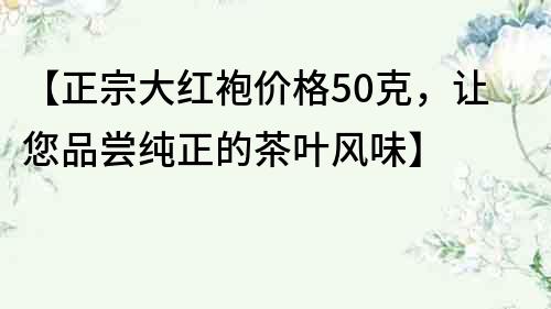 【正宗大紅袍價格50克，讓您品嘗純正的茶葉風味】