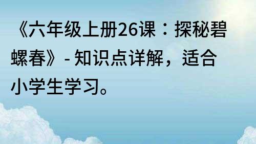 《六年級上冊26課：探秘碧螺春》- 知識點詳解，適合小學(xué)生學(xué)習(xí)。
