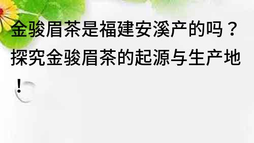 金駿眉茶是福建安溪產的嗎？探究金駿眉茶的起源與生產地！