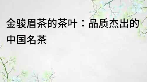 金駿眉茶的茶葉：品質杰出的中國名茶