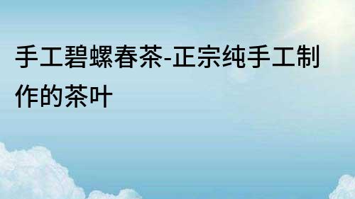 手工碧螺春茶-正宗純手工制作的茶葉