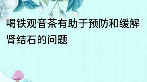 喝鐵觀音茶有助于預防和緩解腎結石的問題