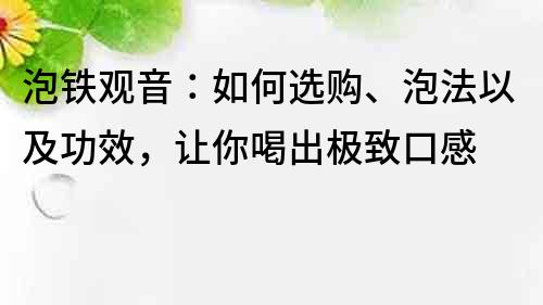 泡鐵觀音：如何選購、泡法以及功效，讓你喝出極致口感