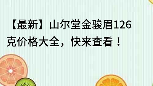 【最新】山爾堂金駿眉126克價格大全，快來查看！