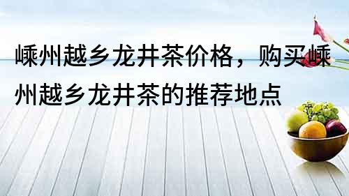 嵊州越鄉(xiāng)龍井茶價格，購買嵊州越鄉(xiāng)龍井茶的推薦地點