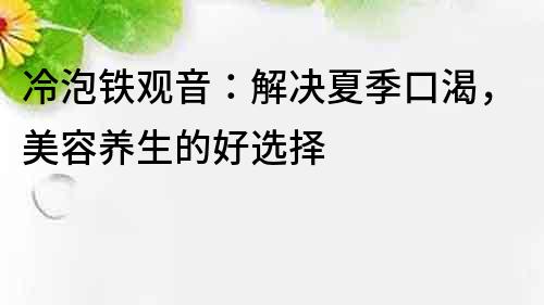 冷泡鐵觀音：解決夏季口渴，美容養生的好選擇