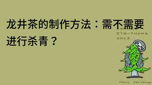 龍井茶的制作方法：需不需要進(jìn)行殺青？