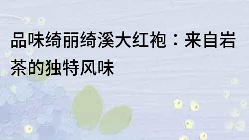 品味綺麗綺溪大紅袍：來自巖茶的獨特風味