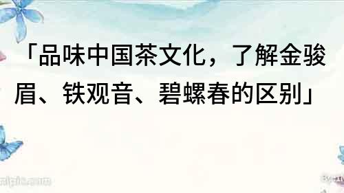 「品味中國茶文化，了解金駿眉、鐵觀音、碧螺春的區別」