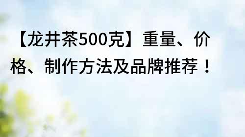 【龍井茶500克】重量、價格、制作方法及品牌推薦！