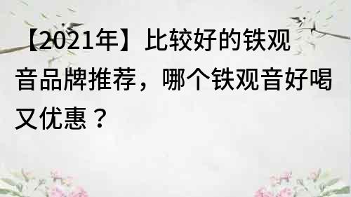 【2021年】比較好的鐵觀音品牌推薦，哪個鐵觀音好喝又優惠？