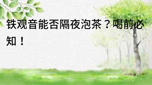 鐵觀音能否隔夜泡茶？喝前必知！