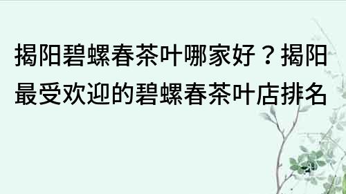 揭陽碧螺春茶葉哪家好？揭陽最受歡迎的碧螺春茶葉店排名