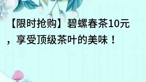 【限時(shí)搶購(gòu)】碧螺春茶10元，享受頂級(jí)茶葉的美味！