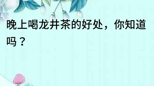 晚上喝龍井茶的好處，你知道嗎？