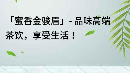 「蜜香金駿眉」- 品味高端茶飲，享受生活！