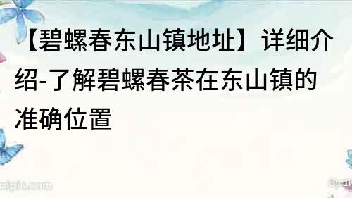 【碧螺春東山鎮地址】詳細介紹-了解碧螺春茶在東山鎮的準確位置